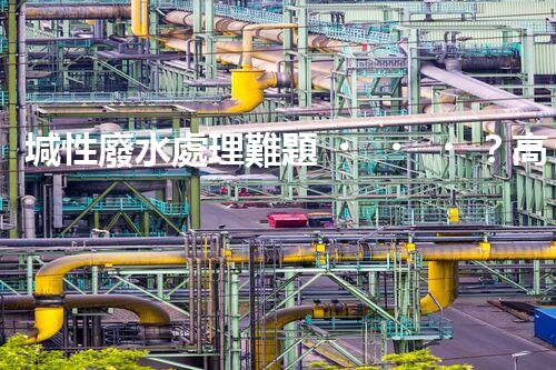 堿性廢水處理難題？高效低耗方案探秘！